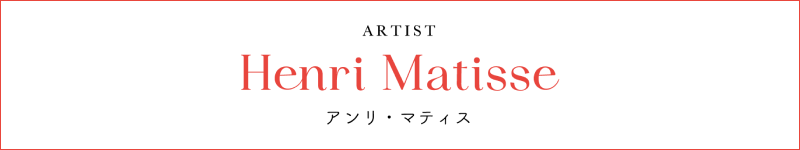 ARTIST Henri Matisse ヘンリ・マティス