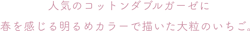 人気のコットンダブルガーゼに 春を感じる明るめカラーで描いた大粒のいちご。